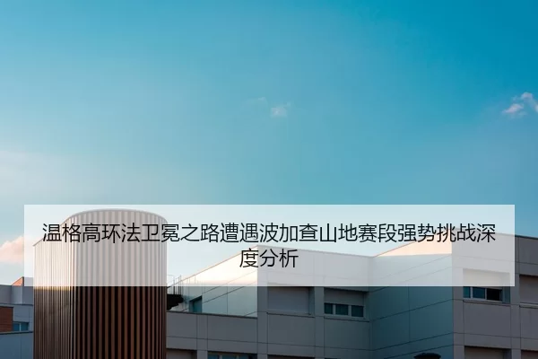 温格高环法卫冕之路遭遇波加查山地赛段强势挑战深度分析