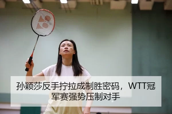 孙颖莎反手拧拉成制胜密码，WTT冠军赛强势压制对手