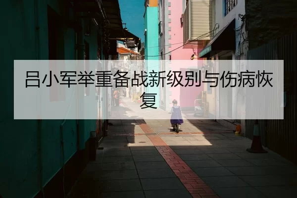 吕小军举重备战新级别与伤病恢复