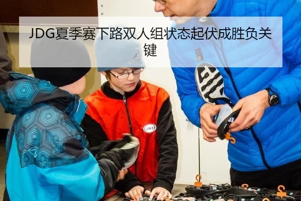 JDG夏季赛下路双人组状态起伏成胜负关键