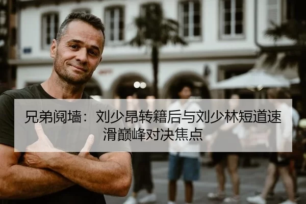 兄弟阋墙：刘少昂转籍后与刘少林短道速滑巅峰对决焦点