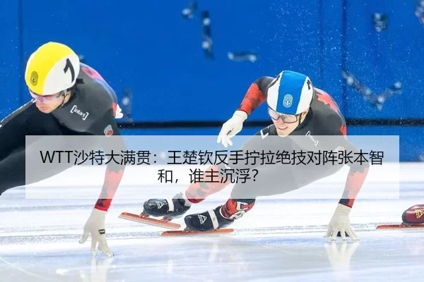 WTT沙特大满贯：王楚钦反手拧拉绝技对阵张本智和，谁主沉浮？