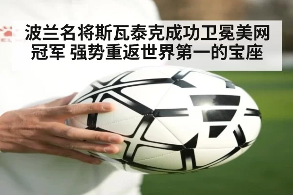 波兰名将斯瓦泰克成功卫冕美网冠军 强势重返世界第一的宝座