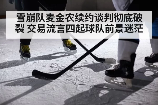 雪崩队麦金农续约谈判彻底破裂 交易流言四起球队前景迷茫