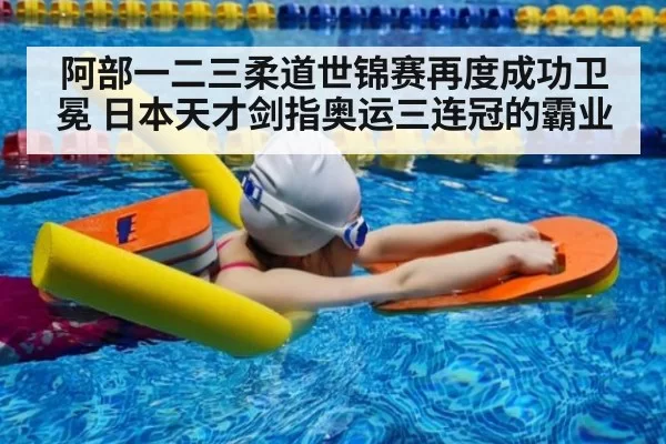 阿部一二三柔道世锦赛再度成功卫冕 日本天才剑指奥运三连冠的霸业