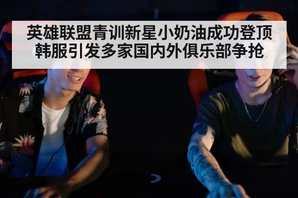 英雄联盟青训新星小奶油成功登顶韩服引发多家国内外俱乐部争抢