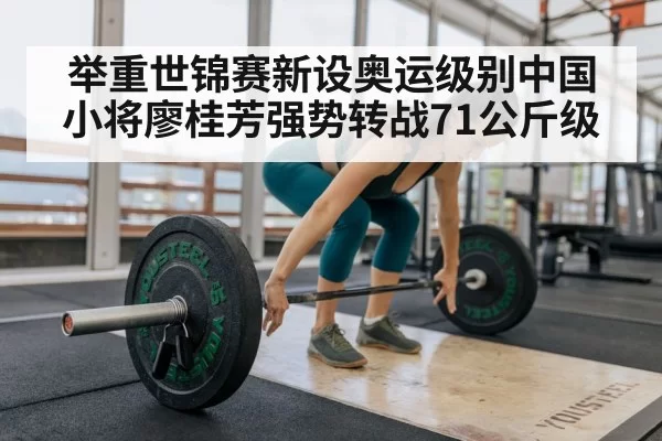举重世锦赛新设奥运级别中国小将廖桂芳强势转战71公斤级