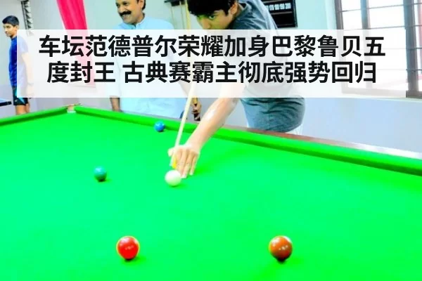 车坛范德普尔荣耀加身巴黎鲁贝五度封王 古典赛霸主彻底强势回归