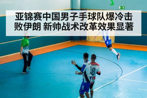 亚锦赛中国男子手球队爆冷击败伊朗 新帅战术改革效果显著