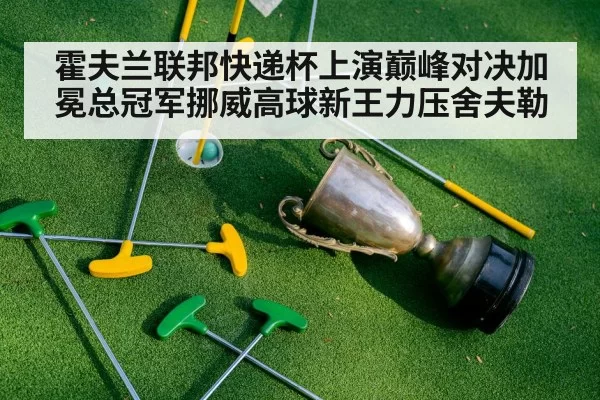 霍夫兰联邦快递杯上演巅峰对决加冕总冠军挪威高球新王力压舍夫勒