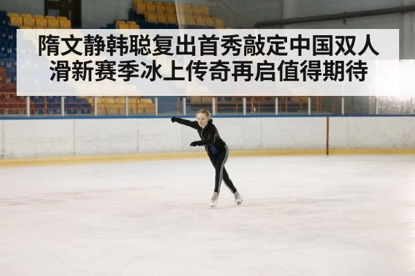 隋文静韩聪复出首秀敲定中国双人滑新赛季冰上传奇再启值得期待